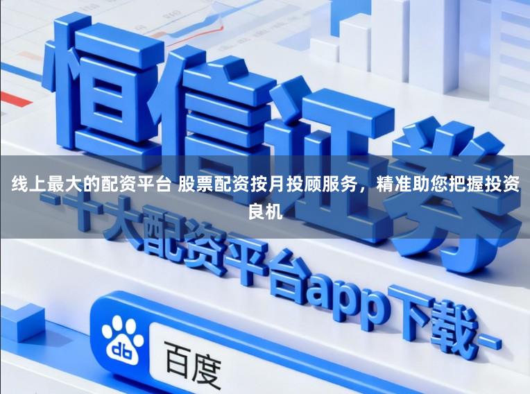 线上最大的配资平台 股票配资按月投顾服务，精准助您把握投资良机