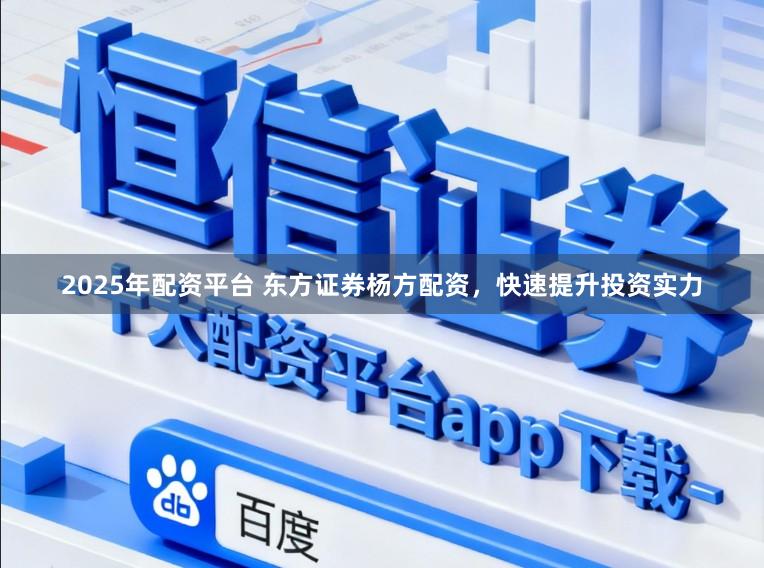 2025年配资平台 东方证券杨方配资，快速提升投资实力