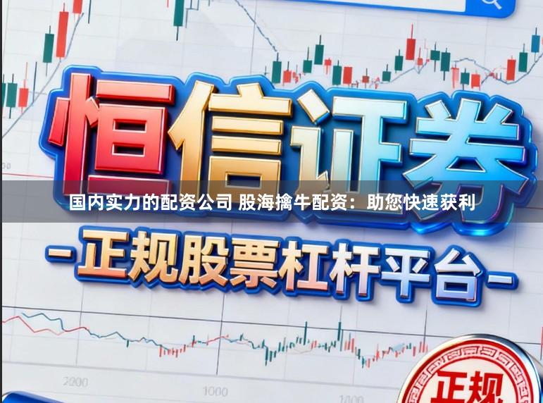 国内实力的配资公司 股海擒牛配资：助您快速获利