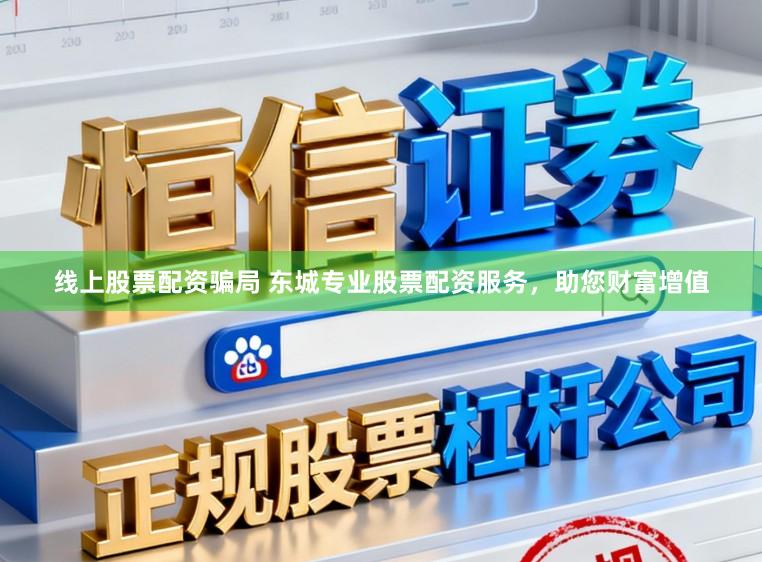 线上股票配资骗局 东城专业股票配资服务，助您财富增值