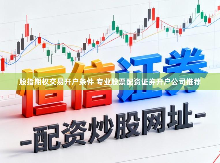 股指期权交易开户条件 专业股票配资证券开户公司推荐