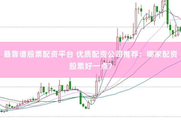 最靠谱股票配资平台 优质配资公司推荐：哪家配资股票好一点？