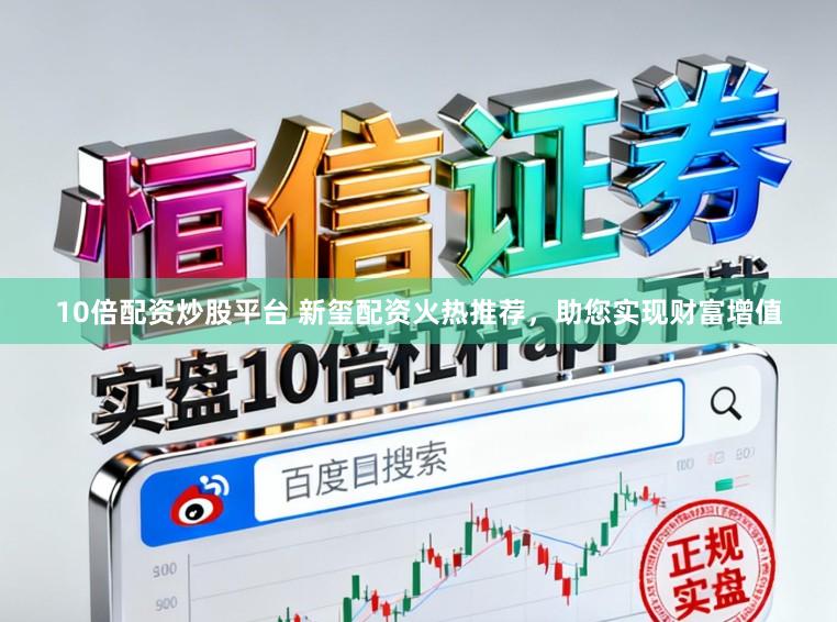 10倍配资炒股平台 新玺配资火热推荐，助您实现财富增值
