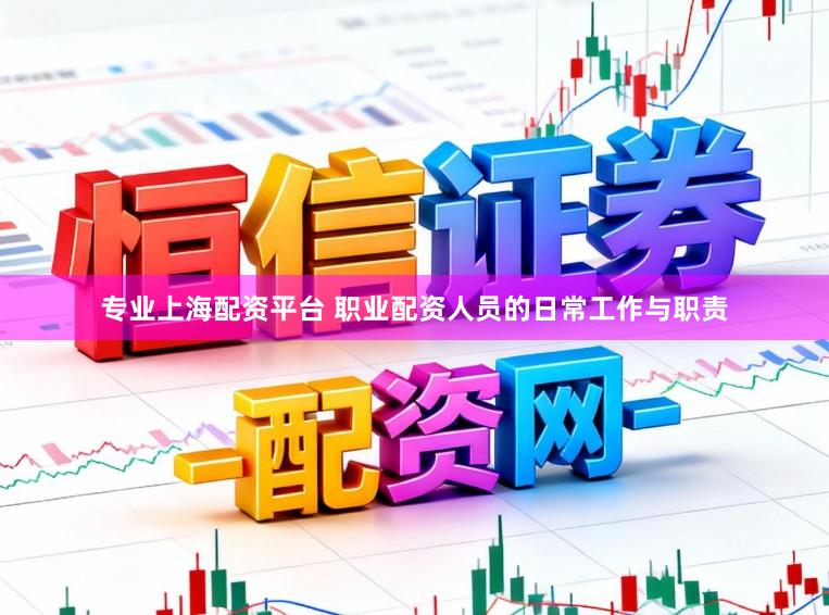 专业上海配资平台 职业配资人员的日常工作与职责