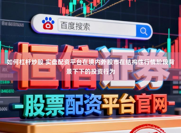 如何杠杆炒股 实盘配资平台在境内外股市在结构性行情阶段背景下下的投资行为