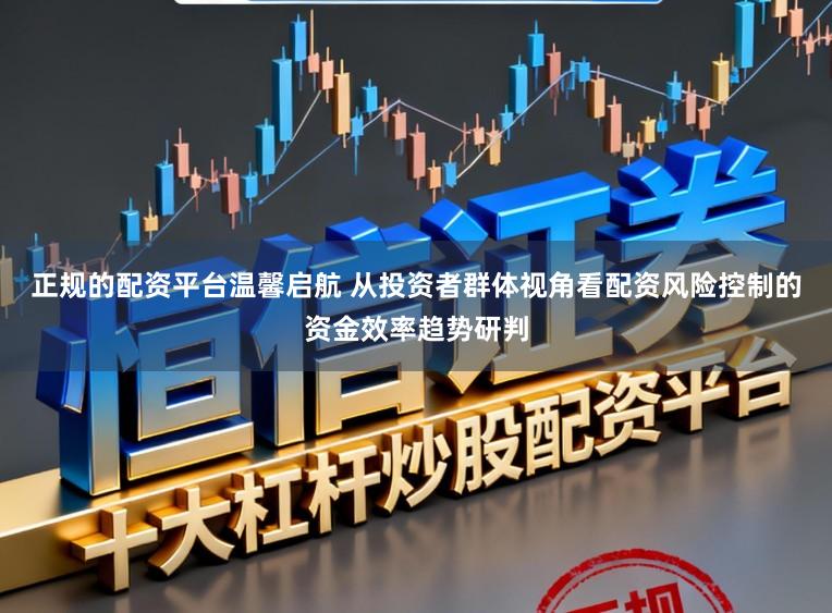 正规的配资平台温馨启航 从投资者群体视角看配资风险控制的资金效率趋势研判