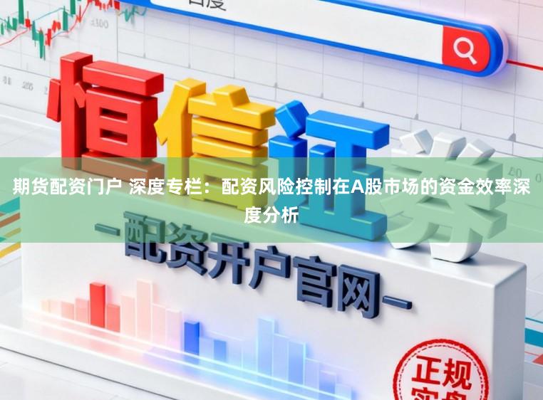 期货配资门户 深度专栏：配资风险控制在A股市场的资金效率深度分析
