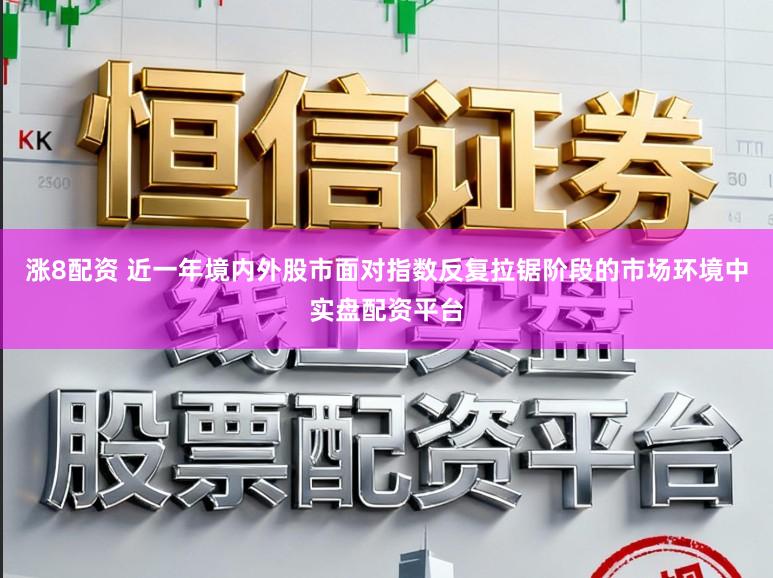 涨8配资 近一年境内外股市面对指数反复拉锯阶段的市场环境中实盘配资平台