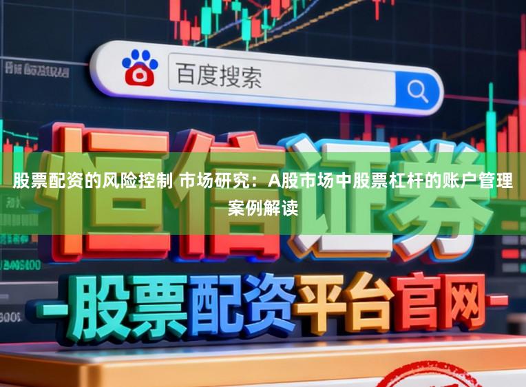 股票配资的风险控制 市场研究：A股市场中股票杠杆的账户管理案例解读