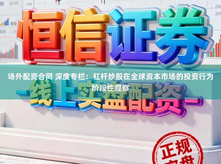 场外配资合同 深度专栏:杠杆炒股在全球资本市场的投资行为阶段性观察