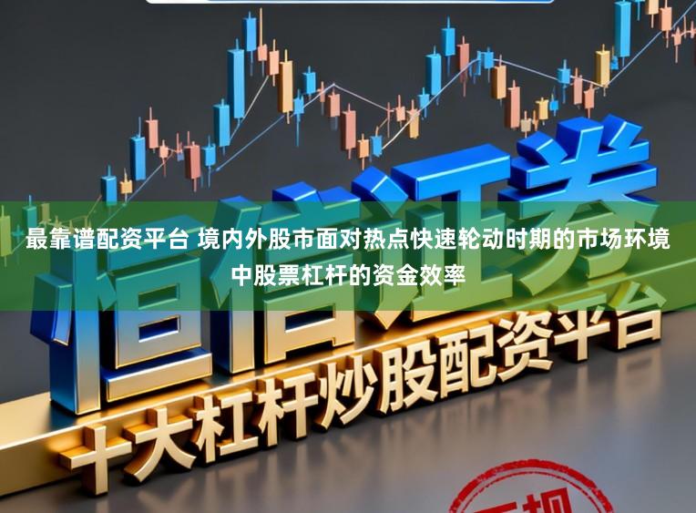 最靠谱配资平台 境内外股市面对热点快速轮动时期的市场环境中股票杠杆的资金效率