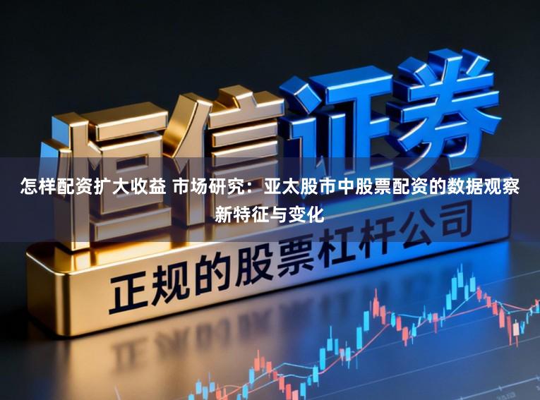 怎样配资扩大收益 市场研究：亚太股市中股票配资的数据观察新特征与变化