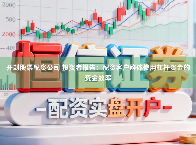 开封股票配资公司 投资者报告：配资客户群体使用杠杆资金的资金效率