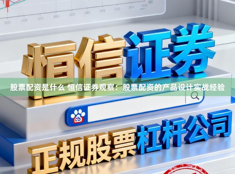 股票配资是什么 恒信证券观察：股票配资的产品设计实战经验