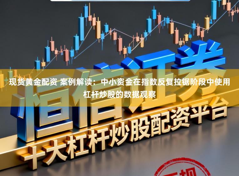 现货黄金配资 案例解读：中小资金在指数反复拉锯阶段中使用杠杆炒股的数据观察