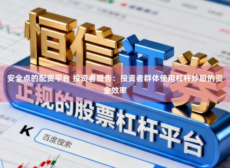 安全点的配资平台 投资者报告：投资者群体使用杠杆炒股的资金效率