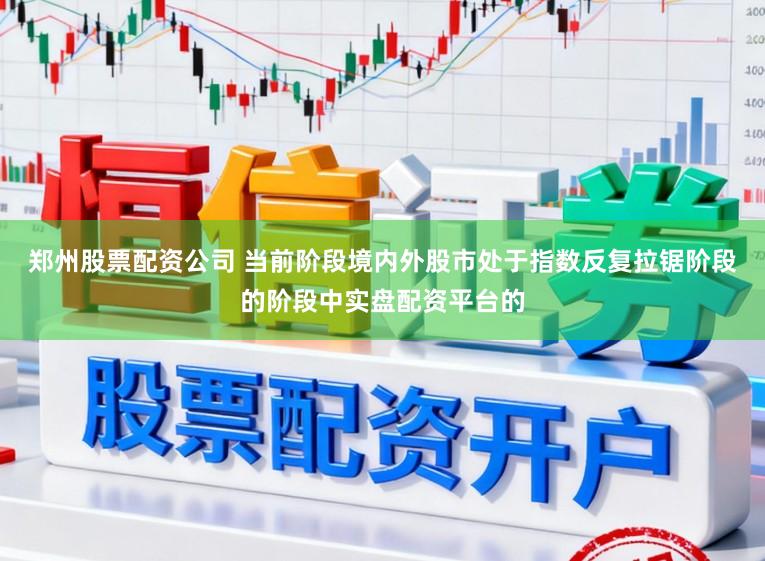 郑州股票配资公司 当前阶段境内外股市处于指数反复拉锯阶段的阶段中实盘配资平台的