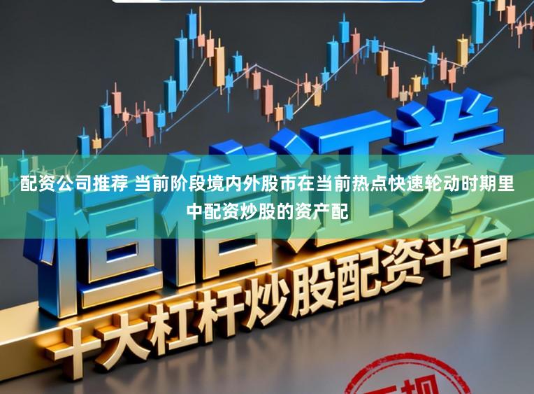 配资公司推荐 当前阶段境内外股市在当前热点快速轮动时期里中配资炒股的资产配