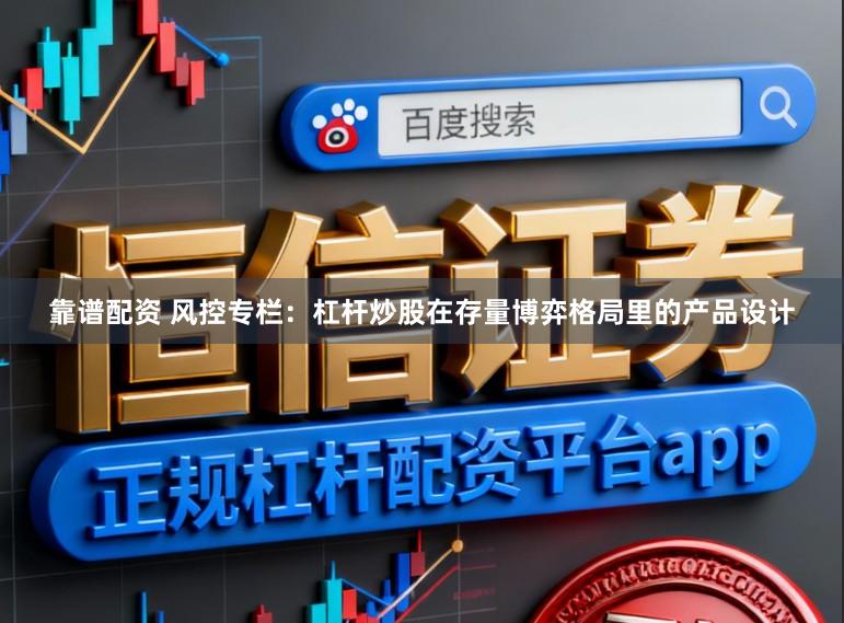 靠谱配资 风控专栏：杠杆炒股在存量博弈格局里的产品设计