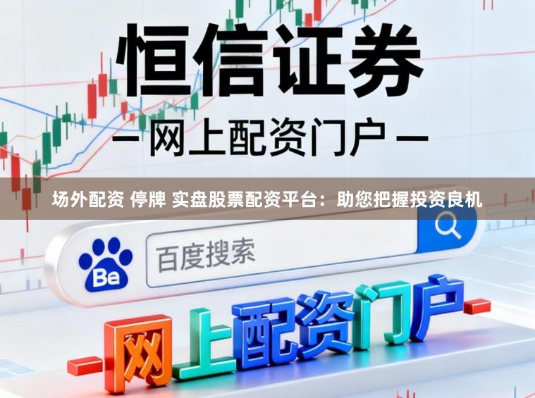场外配资 停牌 实盘股票配资平台:助您把握投资良机