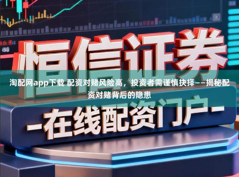 淘配网app下载 配资对赌风险高，投资者需谨慎抉择——揭秘配资对赌背后的隐患