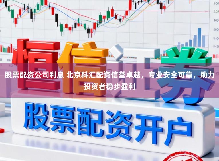 股票配资公司利息 北京科汇配资信誉卓越,专业安全可靠,助力投资者稳步盈利