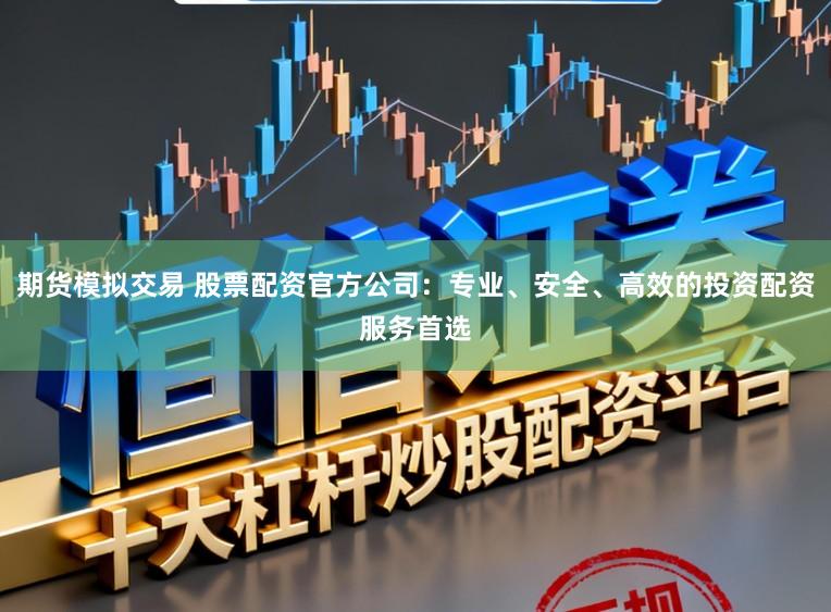 期货模拟交易 股票配资官方公司：专业、安全、高效的投资配资服务首选