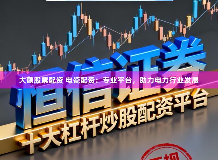 大额股票配资 电瓷配资：专业平台，助力电力行业发展