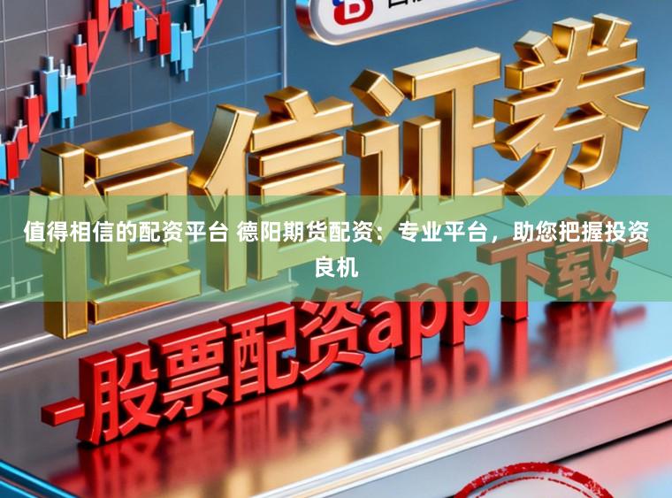 值得相信的配资平台 德阳期货配资：专业平台，助您把握投资良机