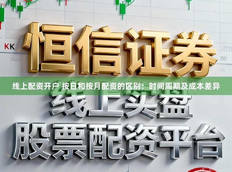 线上配资开户 按日和按月配资的区别：时间周期及成本差异