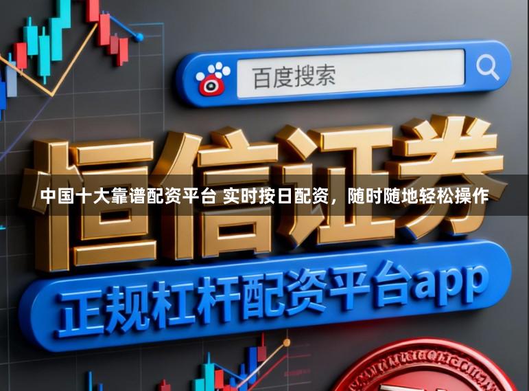 中国十大靠谱配资平台 实时按日配资，随时随地轻松操作