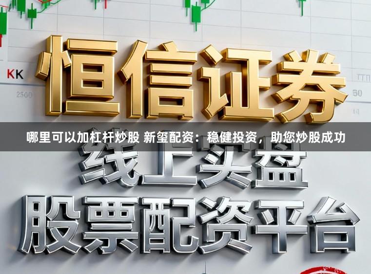哪里可以加杠杆炒股 新玺配资：稳健投资，助您炒股成功