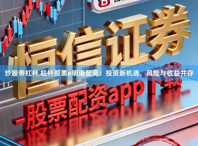 炒股带杠杆 杠杆股票e明道配资：投资新机遇，风险与收益并存