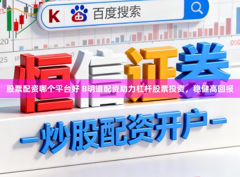 股票配资哪个平台好 B明道配资助力杠杆股票投资，稳健高回报