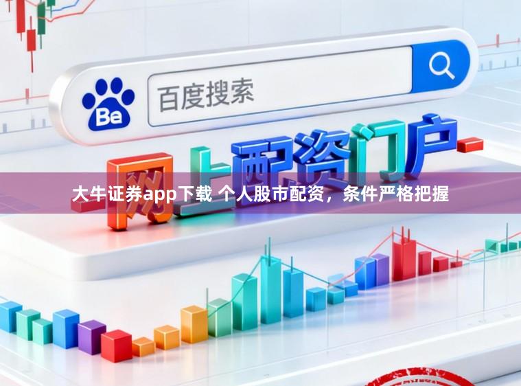 大牛证券app下载 个人股市配资，条件严格把握
