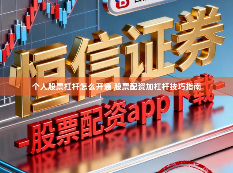 个人股票杠杆怎么开通 股票配资加杠杆技巧指南
