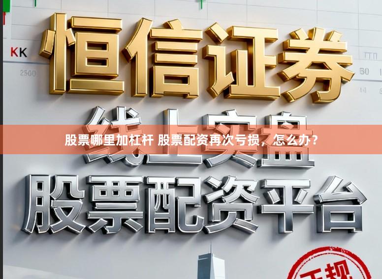 股票哪里加杠杆 股票配资再次亏损，怎么办？