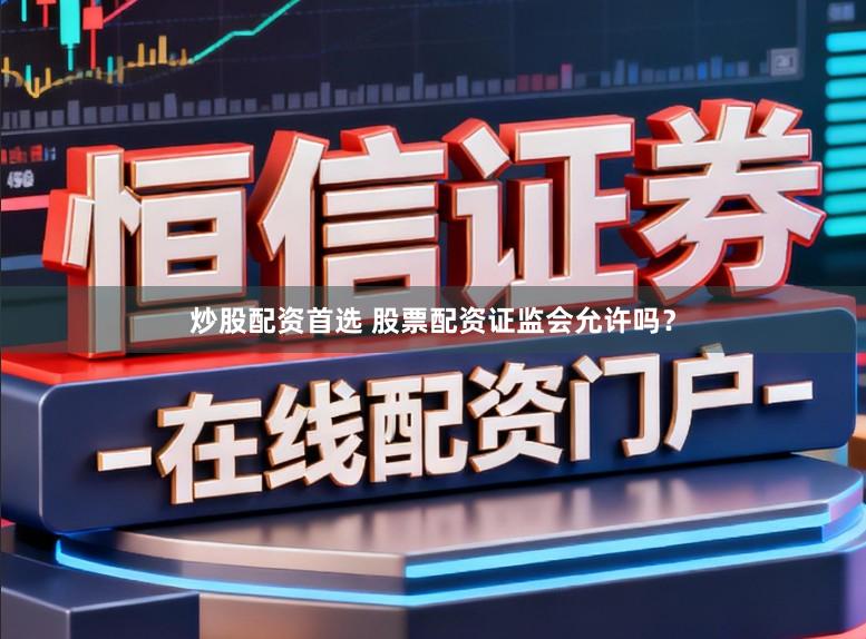 炒股配资首选 股票配资证监会允许吗？