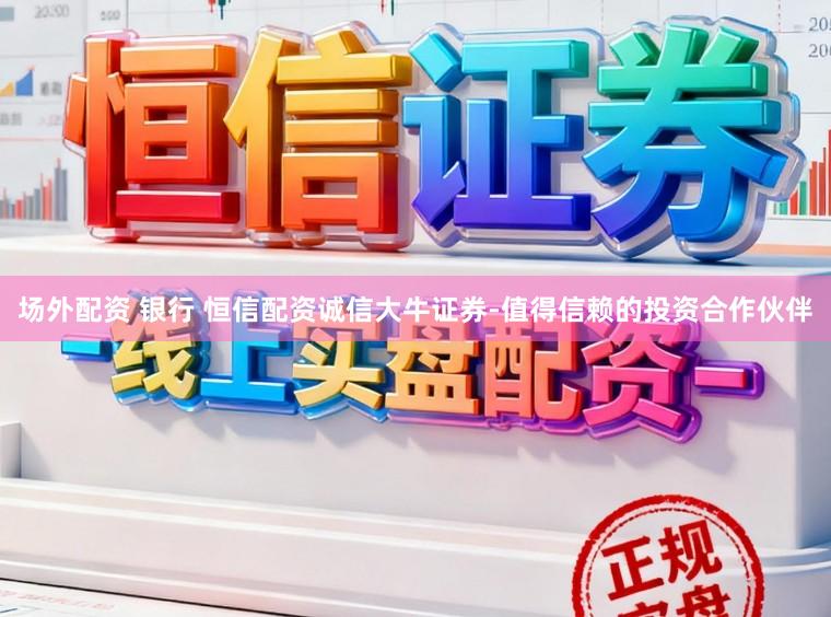 场外配资 银行 恒信配资诚信大牛证券-值得信赖的投资合作伙伴