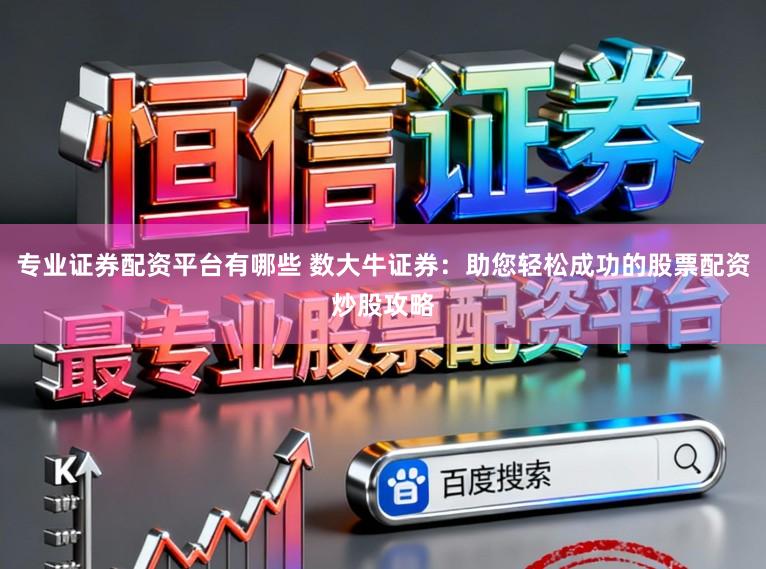 专业证券配资平台有哪些 数大牛证券：助您轻松成功的股票配资炒股攻略