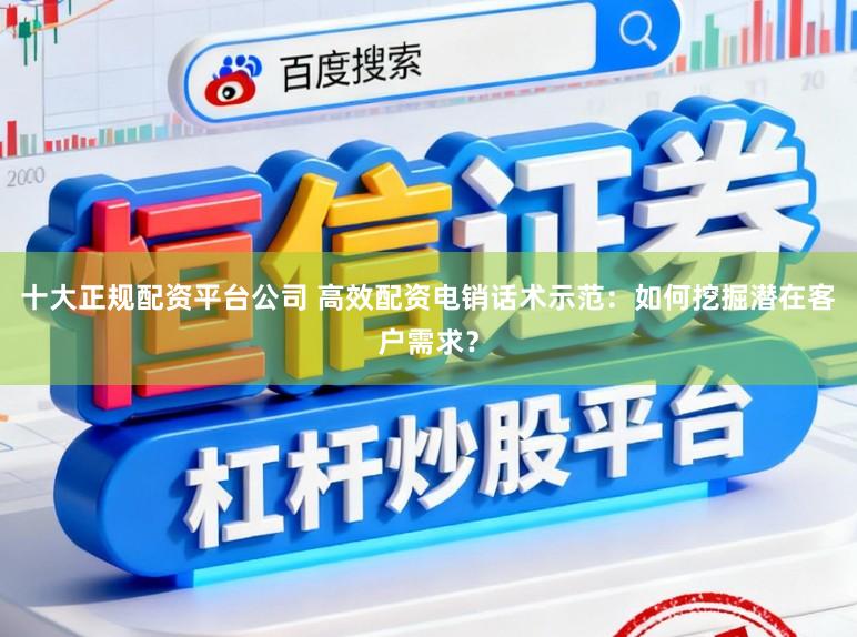 十大正规配资平台公司 高效配资电销话术示范：如何挖掘潜在客户需求？
