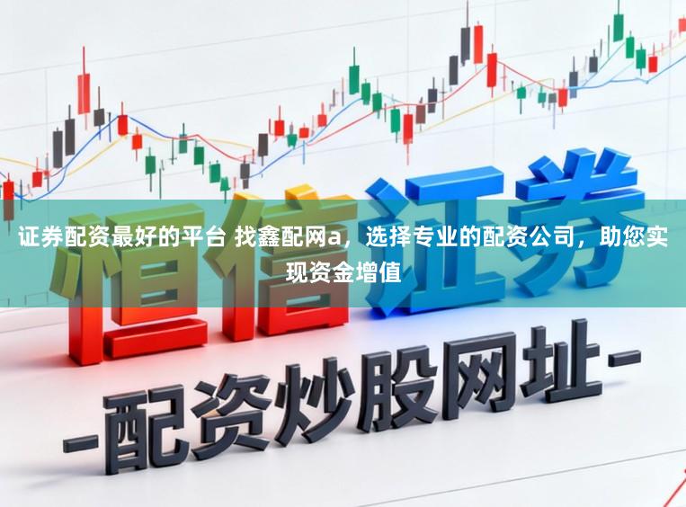 证券配资最好的平台 找鑫配网a，选择专业的配资公司，助您实现资金增值