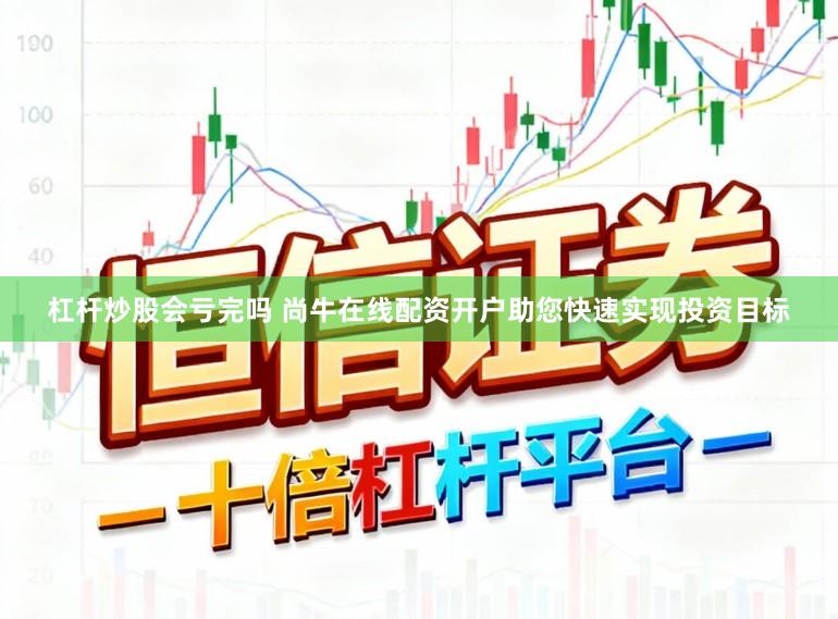 杠杆炒股会亏完吗 尚牛在线配资开户助您快速实现投资目标