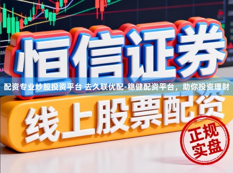 配资专业炒股投资平台 去久联优配-稳健配资平台，助你投资理财