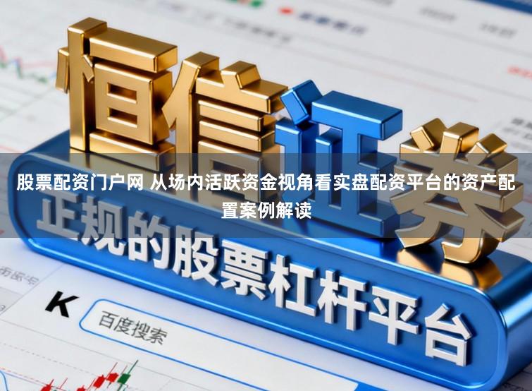 股票配资门户网 从场内活跃资金视角看实盘配资平台的资产配置案例解读