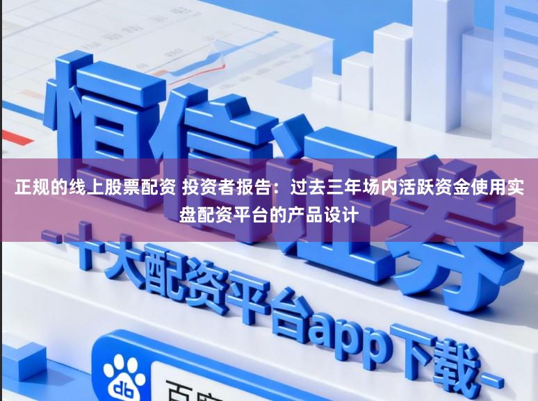 正规的线上股票配资 投资者报告：过去三年场内活跃资金使用实盘配资平台的产品设计