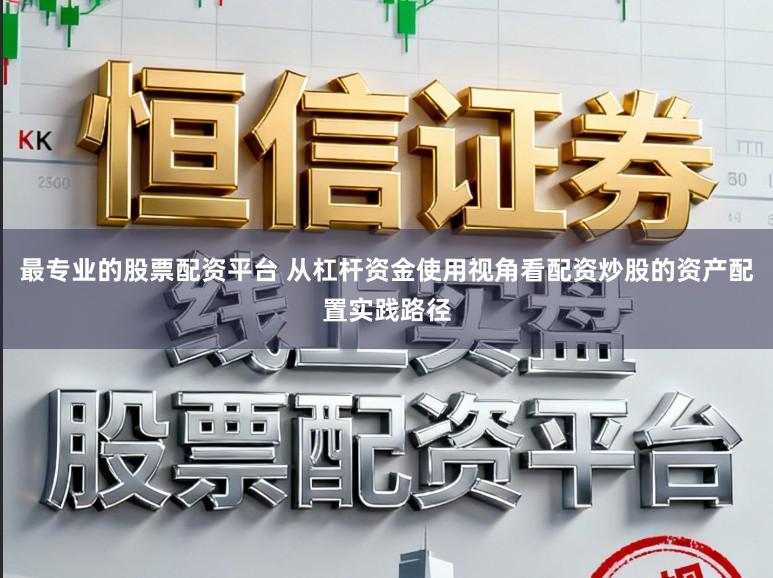 最专业的股票配资平台 从杠杆资金使用视角看配资炒股的资产配置实践路径