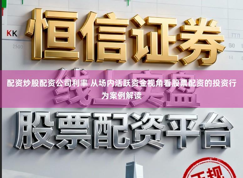 配资炒股配资公司利率 从场内活跃资金视角看股票配资的投资行为案例解读