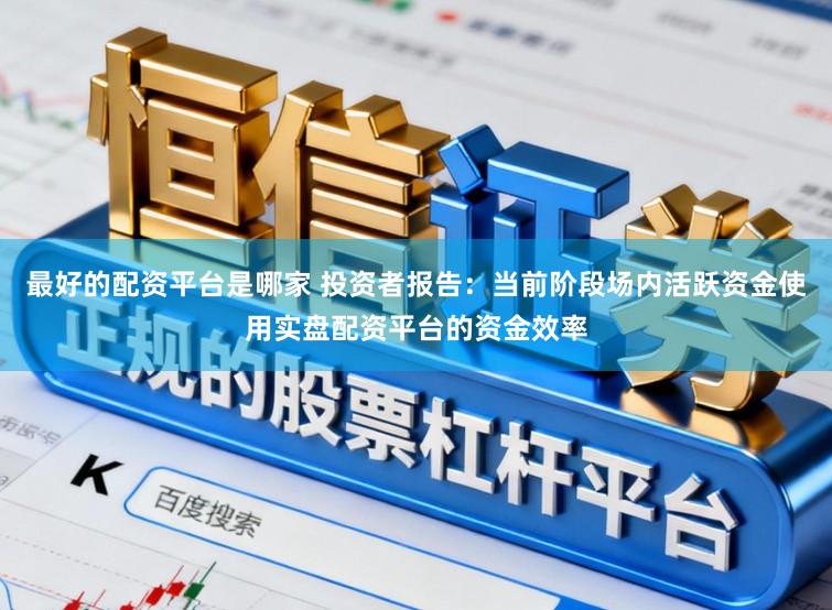 最好的配资平台是哪家 投资者报告：当前阶段场内活跃资金使用实盘配资平台的资金效率