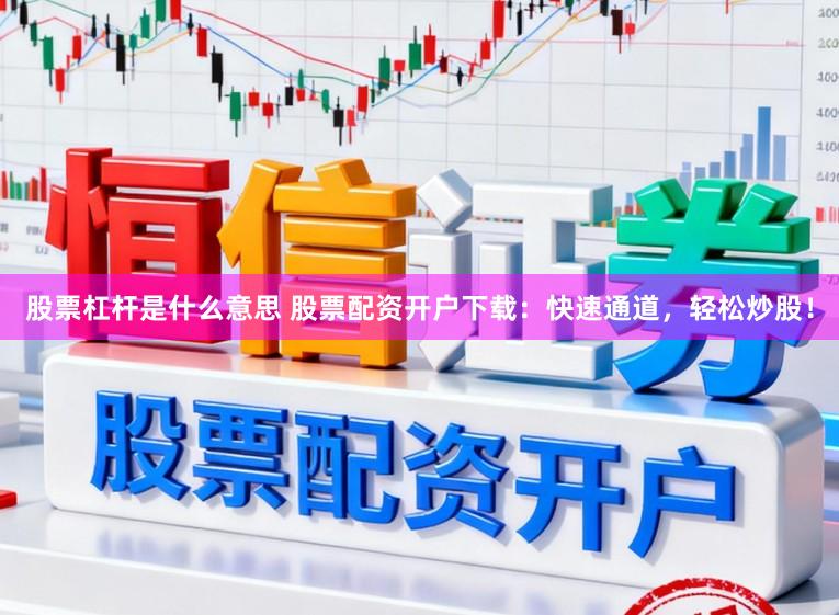 股票杠杆是什么意思 股票配资开户下载：快速通道，轻松炒股！